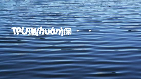 TPU環(huán)保，可持續(xù)發(fā)展之路